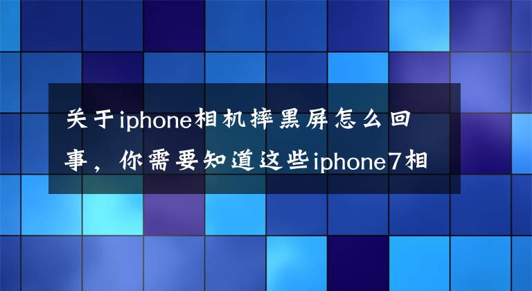 關(guān)于iphone相機摔黑屏怎么回事，你需要知道這些iphone7相機摔壞了黑屏