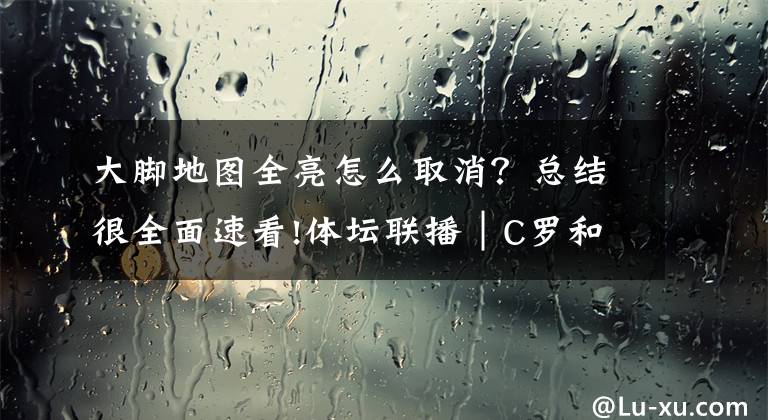 大腳地圖全亮怎么取消？總結很全面速看!體壇聯(lián)播│C羅和皇馬誰會想念誰，費德勒的神仙球看呆你