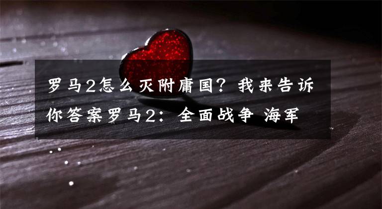 羅馬2怎么滅附庸國？我來告訴你答案羅馬2：全面戰(zhàn)爭 海軍打不過下海陸軍bug的修改辦法