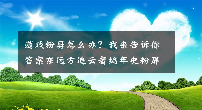 游戲粉屏怎么辦？我來(lái)告訴你答案在遠(yuǎn)方追云者編年史粉屏黑屏解決方法 粉屏怎么辦