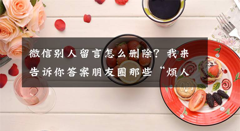 微信別人留言怎么刪除？我來(lái)告訴你答案朋友圈那些“煩人”的評(píng)論可以刪掉了，操作起來(lái)