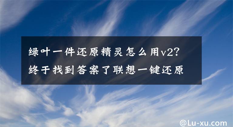 綠葉一件還原精靈怎么用v2？終于找到答案了聯(lián)想一鍵還原后是什么樣子？