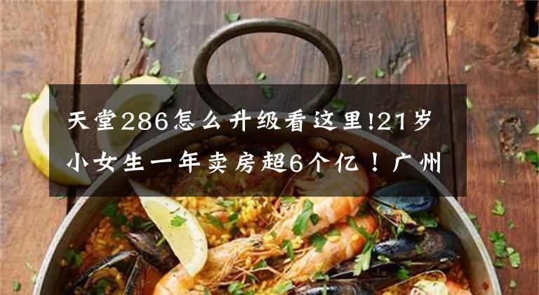 天堂286怎么升級看這里!21歲小女生一年賣房超6個億！廣州十大最牛樓盤銷售曝光