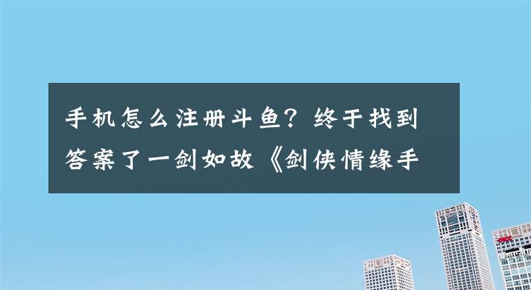 手機(jī)怎么注冊(cè)斗魚(yú)？終于找到答案了一劍如故《劍俠情緣手游》英雄招募令