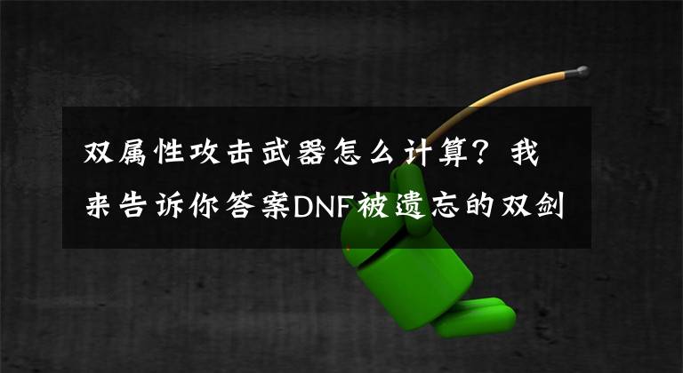 雙屬性攻擊武器怎么計(jì)算？我來(lái)告訴你答案DNF被遺忘的雙劍合璧，你所不知道的陰劍和陽(yáng)劍！