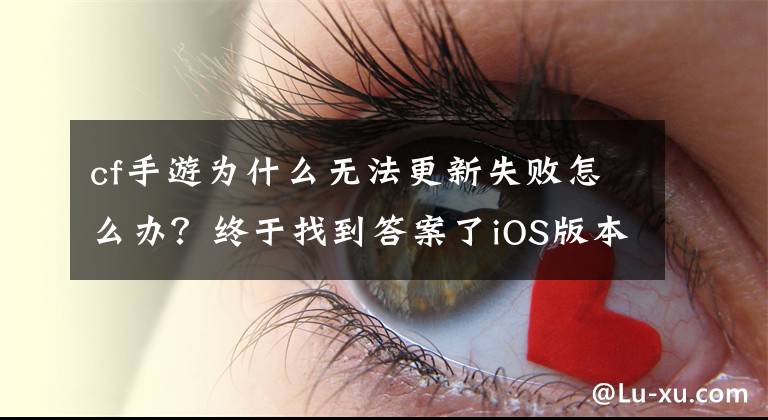 cf手游為什么無法更新失敗怎么辦？終于找到答案了iOS版本無法更新 新版本無法更新