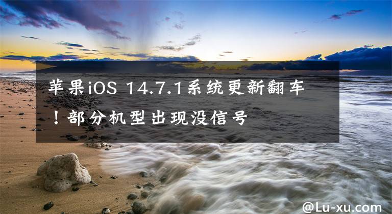 蘋果iOS 14.7.1系統(tǒng)更新翻車！部分機型出現(xiàn)沒信號