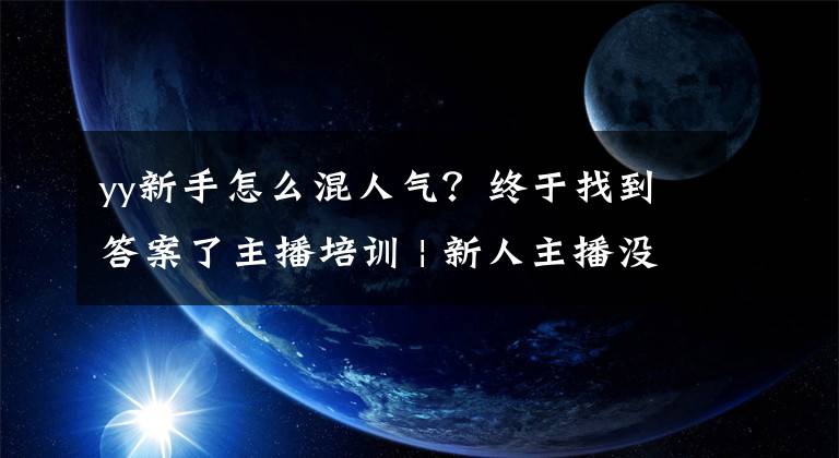 yy新手怎么混人氣？終于找到答案了主播培訓(xùn) | 新人主播沒人氣應(yīng)該怎么做？