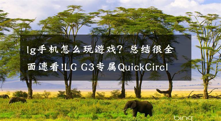 lg手機怎么玩游戲？總結(jié)很全面速看!LG G3專屬Q(mào)uickCircle外殼新功能：玩游戲