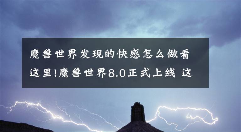 魔獸世界發(fā)現(xiàn)的快感怎么做看這里!魔獸世界8.0正式上線 這8大變化你必須知道