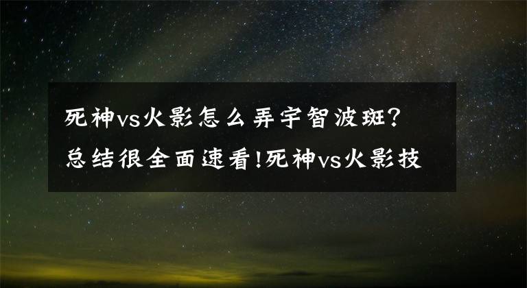 死神vs火影怎么弄宇智波斑？總結(jié)很全面速看!死神vs火影技能出招表圖文總結(jié)大全