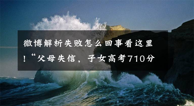 微博解析失敗怎么回事看這里!“父母失信，子女高考710分被拒錄”是謠言，法官權(quán)威解答失信人限制