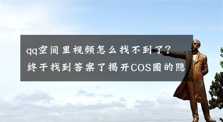 qq空間里視頻怎么找不到了？終于找到答案了揭開(kāi)COS圈的隱秘角落：福利姬的假福利與真色情