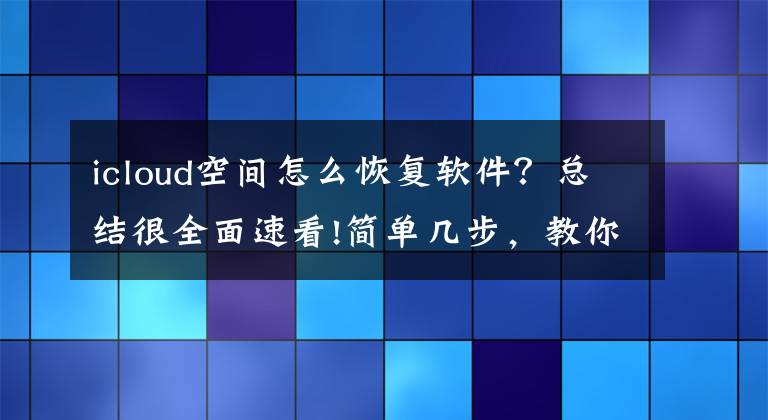 icloud空間怎么恢復(fù)軟件？總結(jié)很全面速看!簡(jiǎn)單幾步，教你輕松恢復(fù)微信聊天記錄