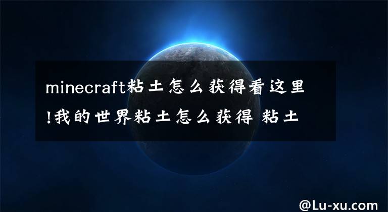 minecraft粘土怎么獲得看這里!我的世界粘土怎么獲得 粘土獲得途徑