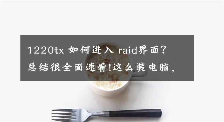 1220tx 如何進(jìn)入 raid界面？總結(jié)很全面速看!這么裝電腦，哪個(gè)男朋友不羨慕？