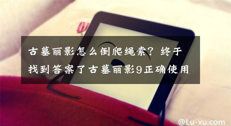 古墓麗影怎么倒爬繩索？終于找到答案了古墓麗影9正確使用攀爬繩索講解 只要按鍵操作就可以