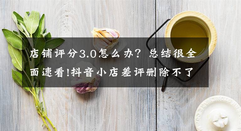 店鋪評(píng)分3.0怎么辦？總結(jié)很全面速看!抖音小店差評(píng)刪除不了怎么辦？差評(píng)對(duì)抖音小店有哪些影響？