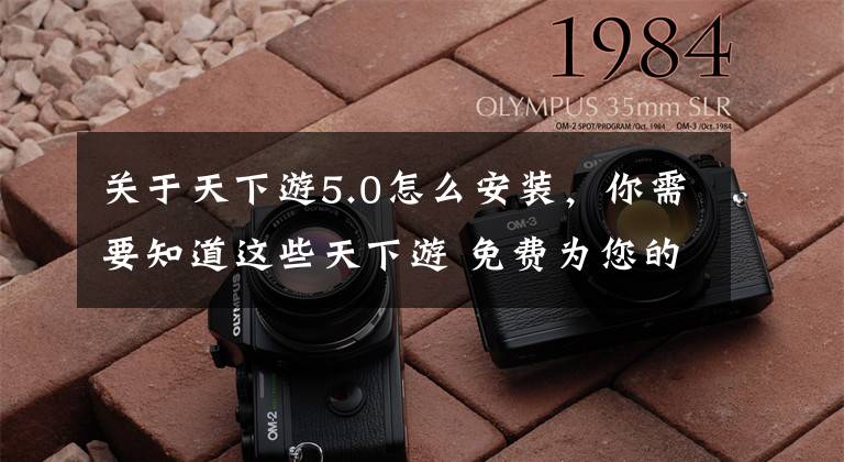 關(guān)于天下游5.0怎么安裝，你需要知道這些天下游 免費(fèi)為您的錢包保駕護(hù)航