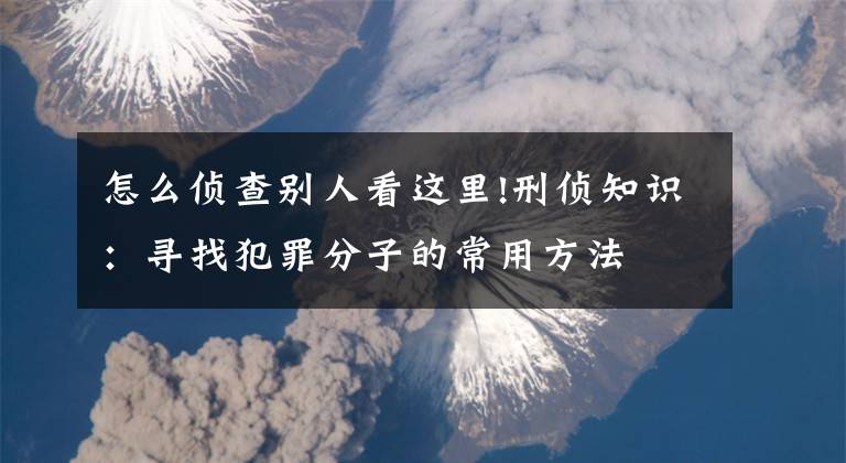 怎么偵查別人看這里!刑偵知識：尋找犯罪分子的常用方法