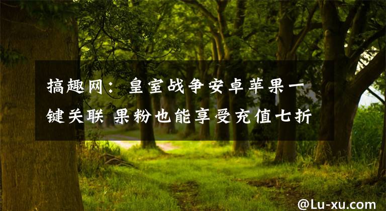 搞趣網(wǎng)：皇室戰(zhàn)爭(zhēng)安卓蘋(píng)果一鍵關(guān)聯(lián) 果粉也能享受充值七折福利