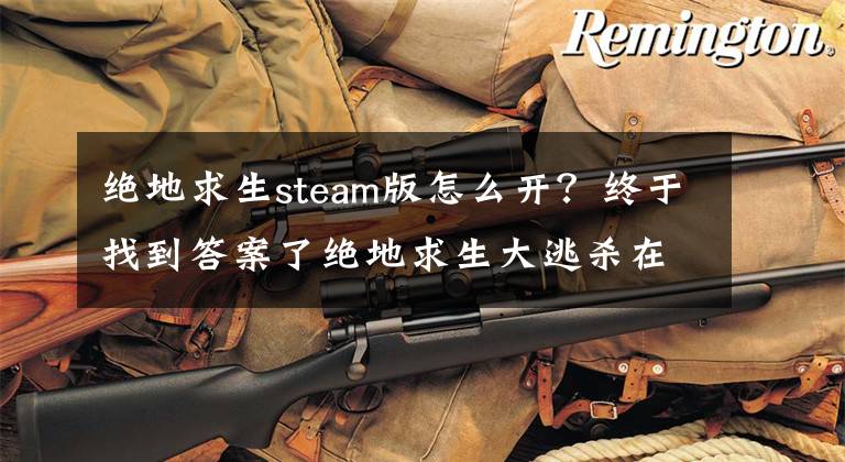 絕地求生steam版怎么開？終于找到答案了絕地求生大逃殺在哪玩 怎么開始無法啟動怎么辦