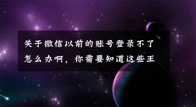 關(guān)于微信以前的賬號登錄不了怎么辦啊，你需要知道這些王雙雄：微信閃退、登陸不上怎么辦？賬號安全等問題？