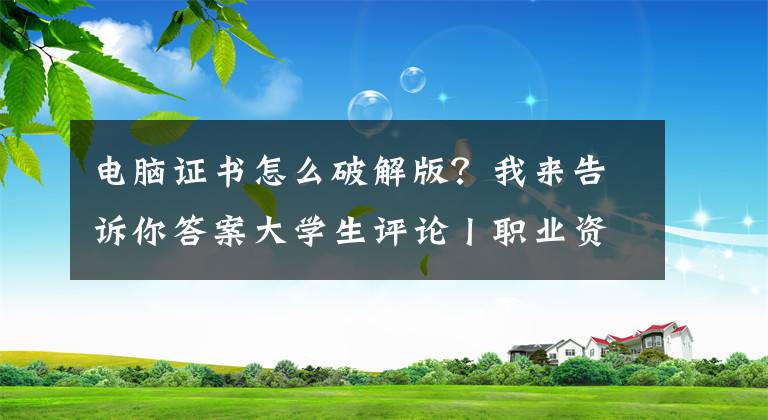 電腦證書怎么破解版？我來告訴你答案大學(xué)生評(píng)論丨職業(yè)資格證考試不限制專業(yè)門檻，并不有違就業(yè)公平