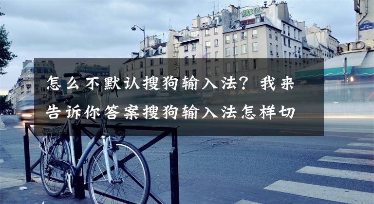 怎么不默認(rèn)搜狗輸入法？我來告訴你答案搜狗輸入法怎樣切換？