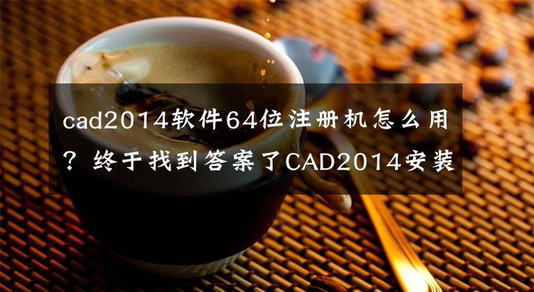 cad2014軟件64位注冊機(jī)怎么用？終于找到答案了CAD2014安裝激活教程