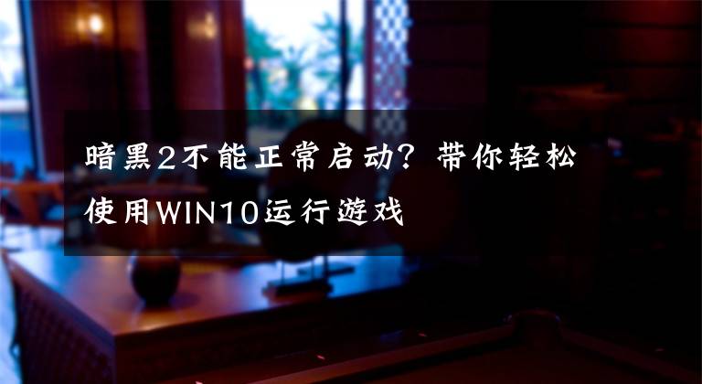 暗黑2不能正常啟動？帶你輕松使用WIN10運(yùn)行游戲