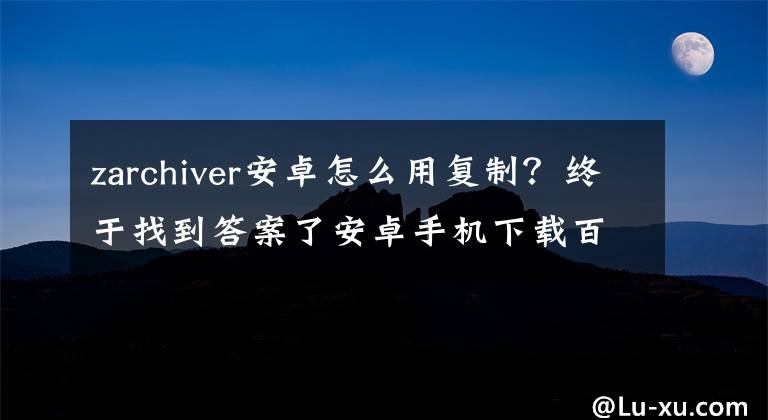 zarchiver安卓怎么用復(fù)制？終于找到答案了安卓手機(jī)下載百度云文件和解壓縮圖文基礎(chǔ)入門教程