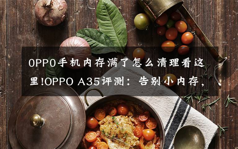 0PP0手機(jī)內(nèi)存滿了怎么清理看這里!OPPO A35評(píng)測(cè)：告別小內(nèi)存，體驗(yàn)輕快流暢