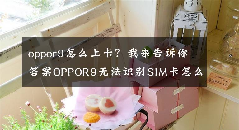 oppor9怎么上卡？我來告訴你答案OPPOR9無法識別SIM卡怎么辦？附解決方法！