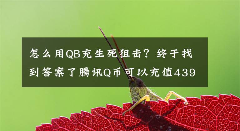 怎么用QB充生死狙擊？終于找到答案了騰訊Q幣可以充值4399《生死狙擊》嗎