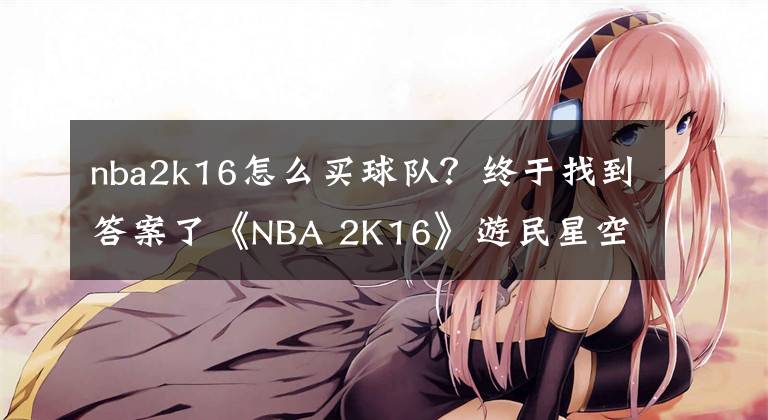 nba2k16怎么買球隊？終于找到答案了《NBA 2K16》游民星空評測9.0分 圣地亞哥球王誕生記