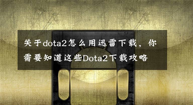 關(guān)于dota2怎么用迅雷下載，你需要知道這些Dota2下載攻略 Dota2國服下載地址分享