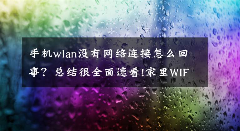 手機(jī)wlan沒有網(wǎng)絡(luò)連接怎么回事？總結(jié)很全面速看!家里WIFI信號正常，但是手機(jī)連不上？解決辦法及原因匯總來了