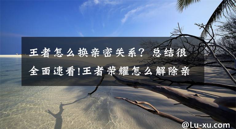 王者怎么換親密關系？總結很全面速看!王者榮耀怎么解除親密關系 方法如下