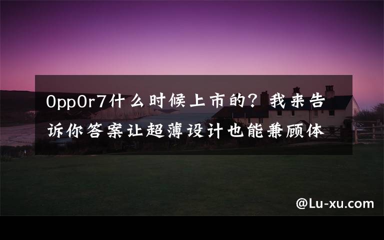 0pp0r7什么時候上市的？我來告訴你答案讓超薄設(shè)計也能兼顧體驗，OPPO R7 & R7 Plus 發(fā)布