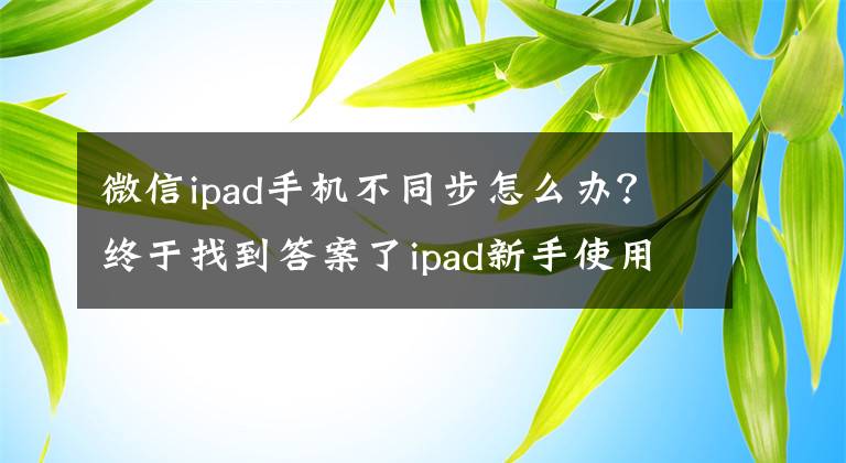 微信ipad手機(jī)不同步怎么辦？終于找到答案了ipad新手使用指南