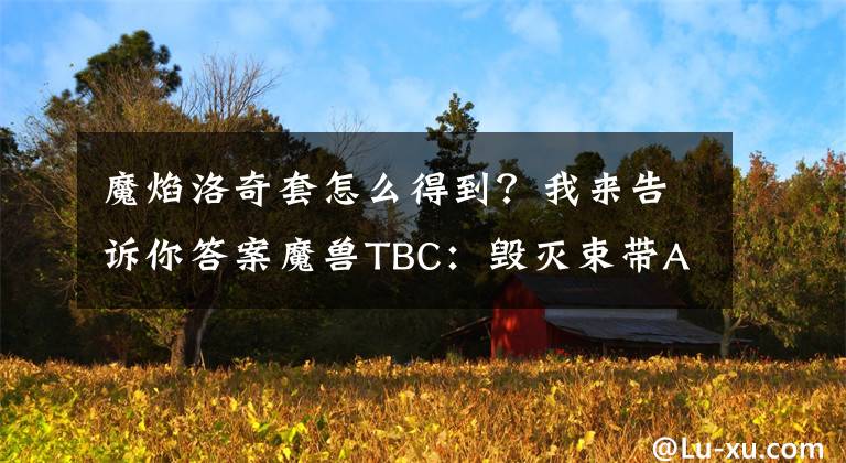 魔焰洛奇套怎么得到？我來(lái)告訴你答案魔獸TBC：毀滅束帶AH均價(jià)達(dá)2萬(wàn)G，法系BIS腰帶分析，還有更佳選擇