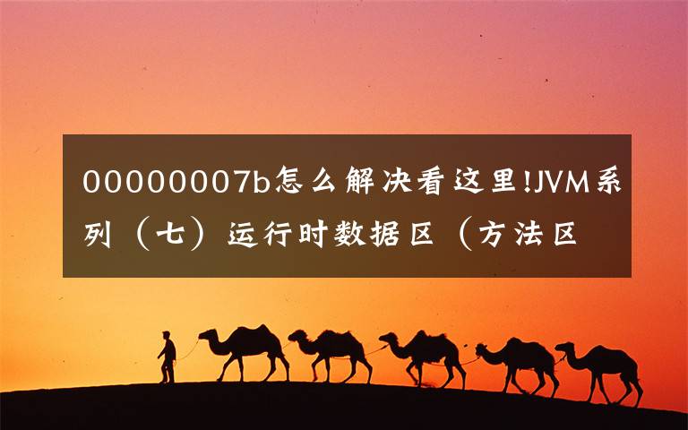 00000007b怎么解決看這里!JVM系列（七）運(yùn)行時(shí)數(shù)據(jù)區(qū)（方法區(qū)）