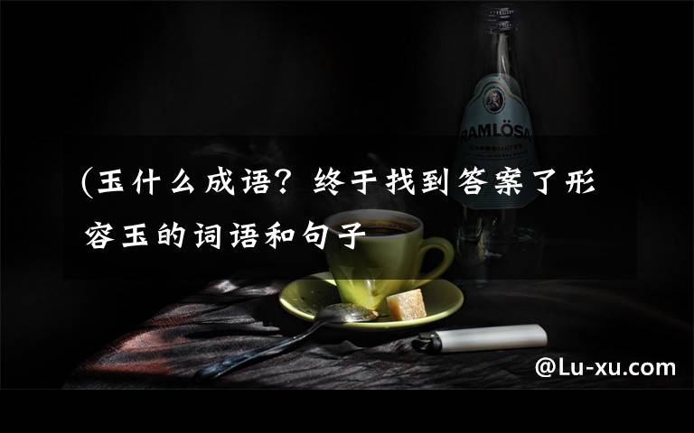 (玉什么成語？終于找到答案了形容玉的詞語和句子