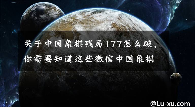 關(guān)于中國(guó)象棋殘局177怎么破，你需要知道這些微信中國(guó)象棋殘局挑戰(zhàn)攻略 殘局挑戰(zhàn)全關(guān)卡通關(guān)教程助你成功