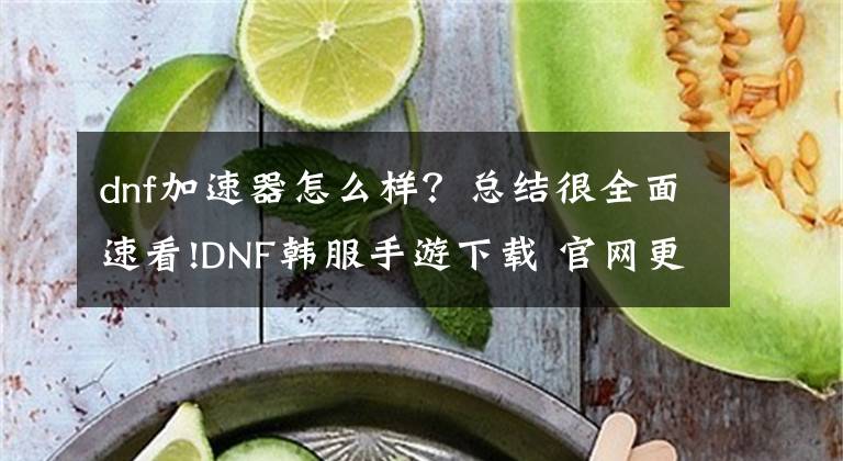 dnf加速器怎么樣？總結(jié)很全面速看!DNF韓服手游下載 官網(wǎng)更新 無(wú)法更新、更新太慢怎么辦