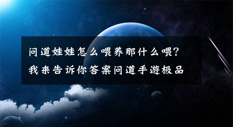 問道娃娃怎么喂養(yǎng)那什么喂？我來告訴你答案問道手游極品寶寶怎么得?極品寶寶培養(yǎng)攻略