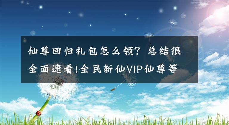 仙尊回歸禮包怎么領(lǐng)？總結(jié)很全面速看!全民斬仙VIP仙尊等級與福利整合攻略