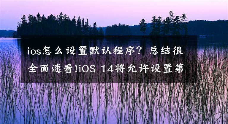 ios怎么設(shè)置默認(rèn)程序？總結(jié)很全面速看!iOS 14將允許設(shè)置第三方應(yīng)用為默認(rèn)電子郵件應(yīng)用