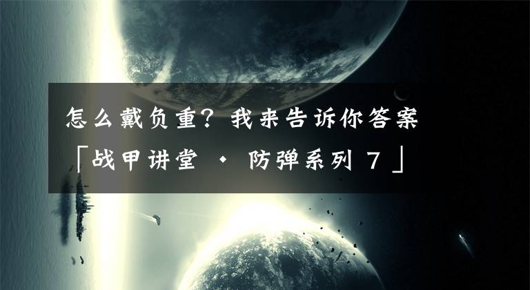 怎么戴負(fù)重？我來告訴你答案「戰(zhàn)甲講堂 · 防彈系列 7 」如何正確穿戴/使用護(hù)甲